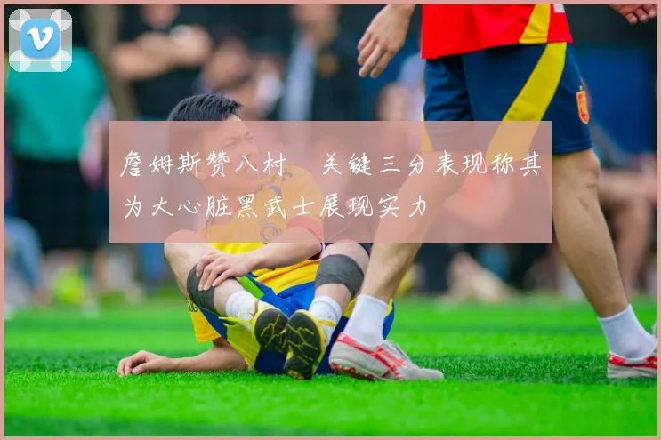 詹姆斯赞八村塁关键三分表现称其为大心脏黑武士展现实力