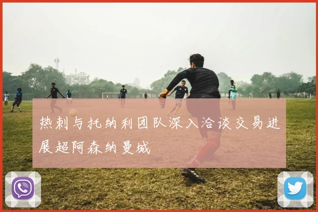 热刺与托纳利团队深入洽谈交易进展超阿森纳曼城