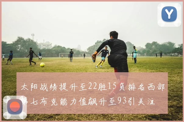 太阳战绩提升至22胜15负排名西部第七布克能力值飙升至93引关注
