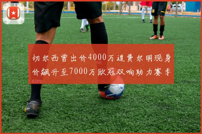 切尔西曾出价4000万追费尔明现身价飙升至7000万欧冠双响助力赛季双10