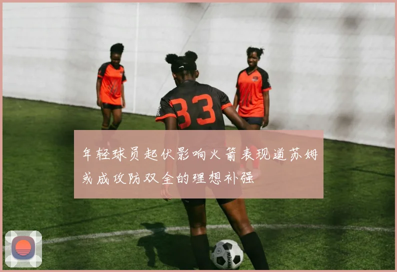 年轻球员起伏影响火箭表现道苏姆或成攻防双全的理想补强