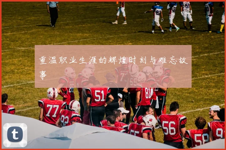 重温职业生涯的辉煌时刻与难忘故事