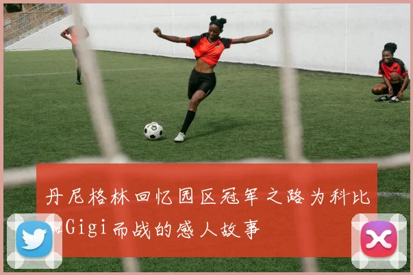 丹尼格林回忆园区冠军之路为科比和Gigi而战的感人故事