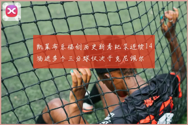 凯莱布乐福创历史新秀纪录连续14场进多个三分球仅次于克尼佩尔