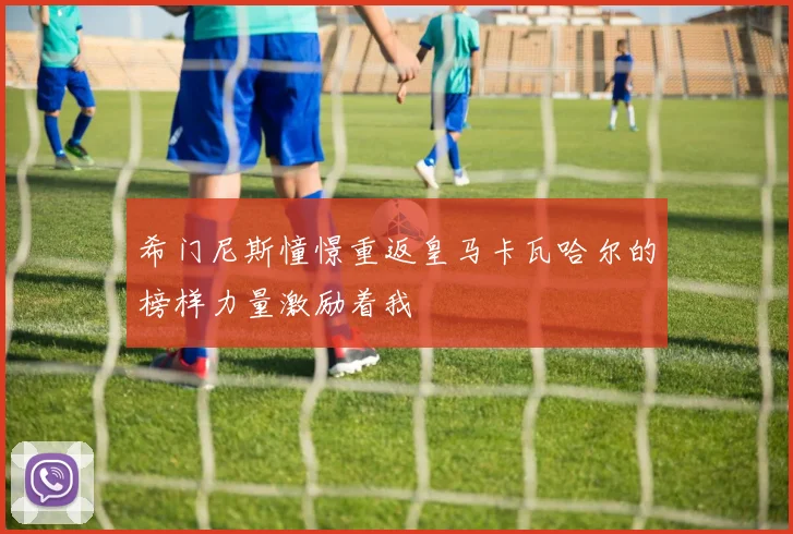 希门尼斯憧憬重返皇马卡瓦哈尔的榜样力量激励着我