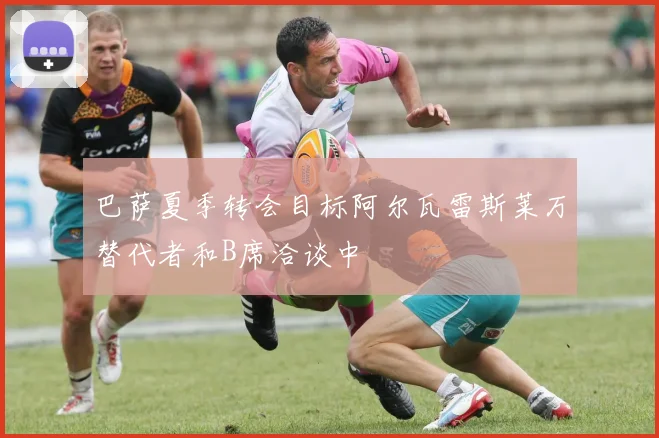 巴萨夏季转会目标阿尔瓦雷斯莱万替代者和B席洽谈中