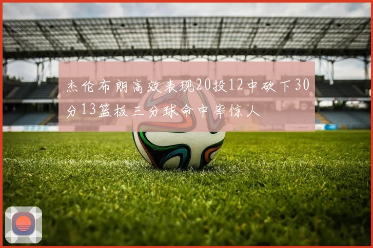 杰伦布朗高效表现20投12中砍下30分13篮板三分球命中率惊人
