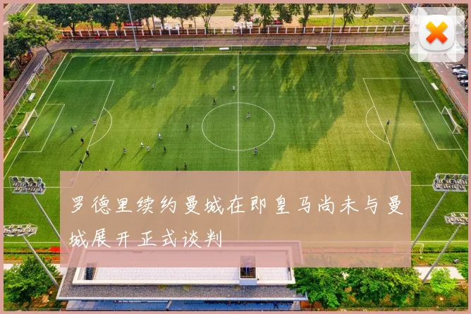 罗德里续约曼城在即皇马尚未与曼城展开正式谈判