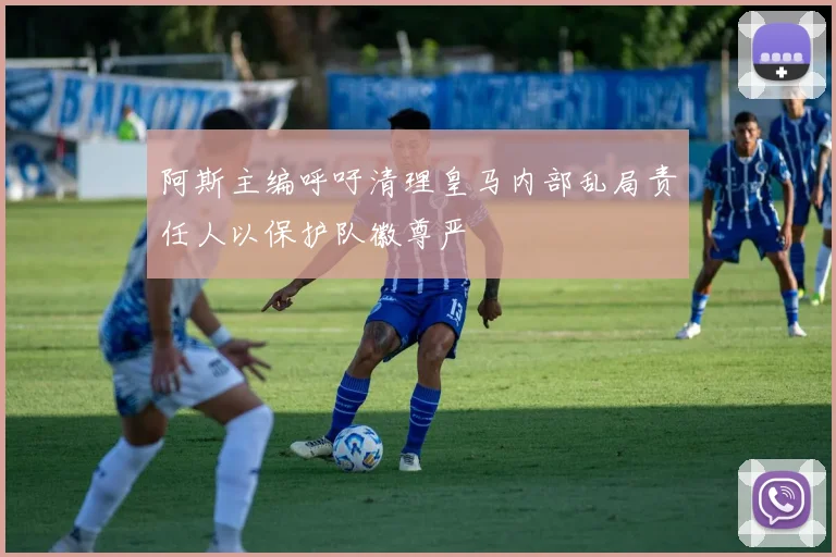 阿斯主编呼吁清理皇马内部乱局责任人以保护队徽尊严