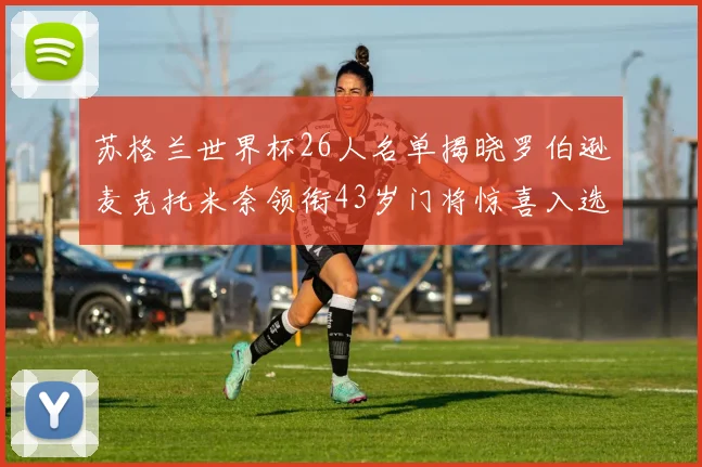 苏格兰世界杯26人名单揭晓罗伯逊麦克托米奈领衔43岁门将惊喜入选