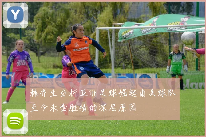韩乔生分析亚洲足球崛起南美球队至今未尝胜绩的深层原因