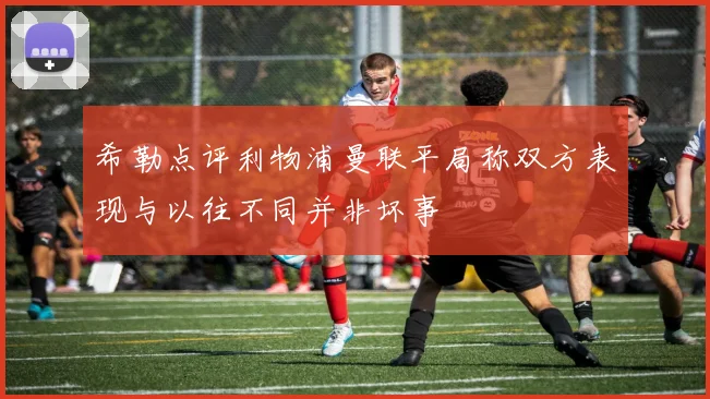 希勒点评利物浦曼联平局称双方表现与以往不同并非坏事