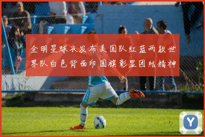 全明星球衣发布美国队红蓝两款世界队白色背面印国旗彰显团结精神