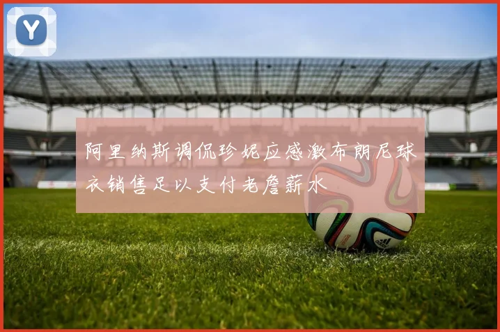 阿里纳斯调侃珍妮应感激布朗尼球衣销售足以支付老詹薪水