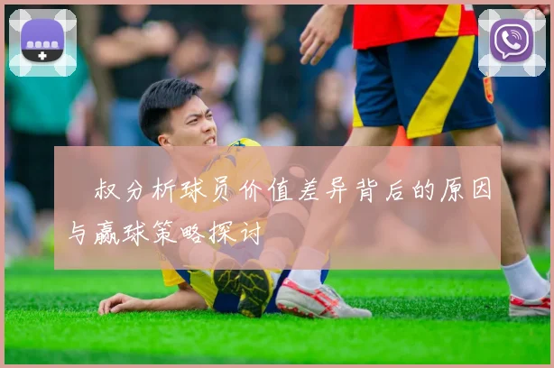 囧叔分析球员价值差异背后的原因与赢球策略探讨