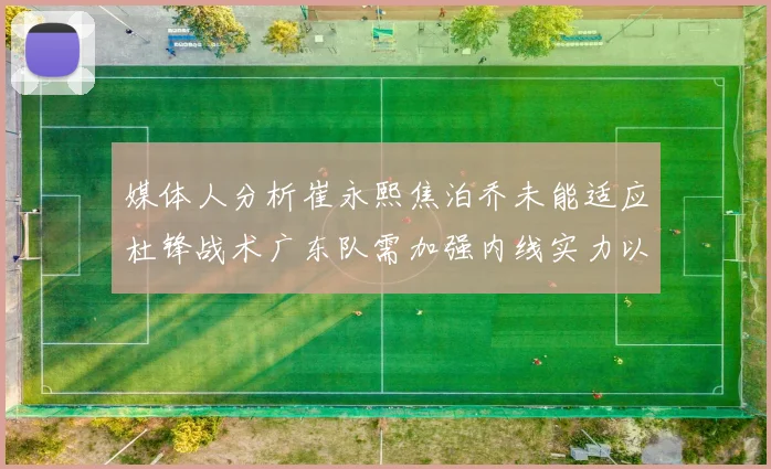 媒体人分析崔永熙焦泊乔未能适应杜锋战术广东队需加强内线实力以提升竞争力